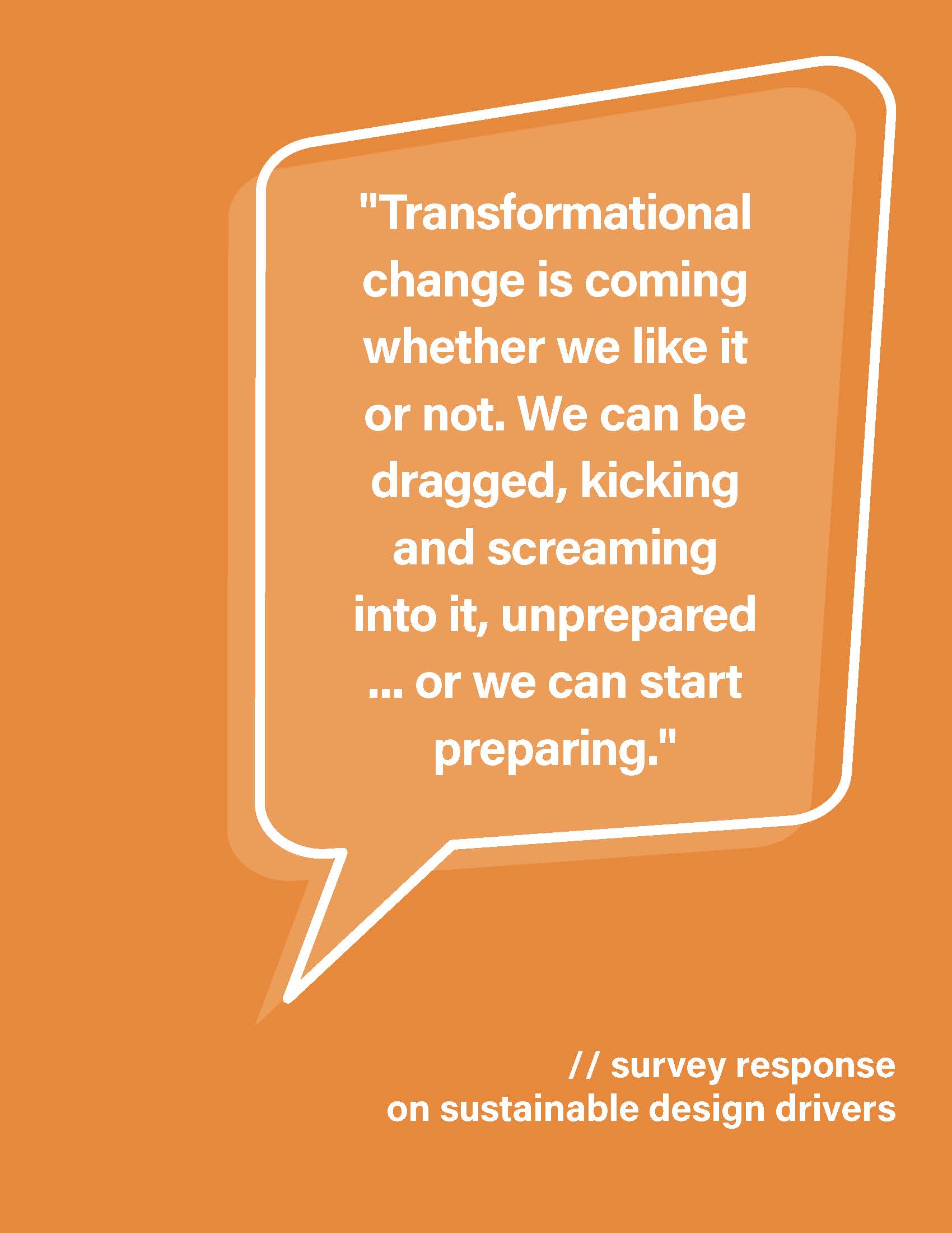 "Transformational change is coming whether we like it or not. We can be dragged, kicking and screaming into it, unprepared... or we can start preparing." survey response on sustainable design drivers
